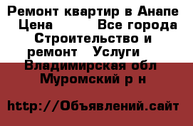 Ремонт квартир в Анапе › Цена ­ 550 - Все города Строительство и ремонт » Услуги   . Владимирская обл.,Муромский р-н